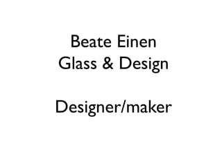 Beate Einen
Glass & Design
Designer/maker