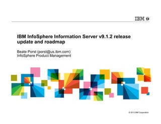 © 2013 IBM Corporation
IBM InfoSphere Information Server v9.1.2 release
update and roadmap
Beate Porst (porst@us.ibm.com)
InfoSphere Product Management
 