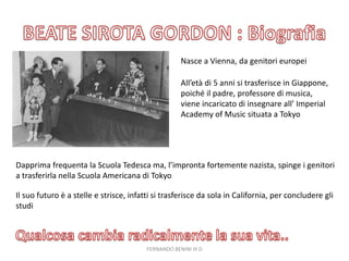 Nasce a Vienna, da genitori europei
All’età di 5 anni si trasferisce in Giappone,
poiché il padre, professore di musica,
viene incaricato di insegnare all’ Imperial
Academy of Music situata a Tokyo
Dapprima frequenta la Scuola Tedesca ma, l’impronta fortemente nazista, spinge i genitori
a trasferirla nella Scuola Americana di Tokyo
Il suo futuro è a stelle e strisce, infatti si trasferisce da sola in California, per concludere gli
studi
FERNANDO BENINI III D
 
