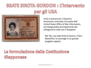 Inizia a lavorare per il Governo
Americano, entrando a far parte dell’
United States Office of War Information,
ed impegnandosi principalmente dei
collegamenti radio con il Giappone
Nel ’46, una volta finita la Guerra, il Gen.
MacArthur la coinvolge in un grande
progetto segreto:
FERNANDO BENINI III D
 