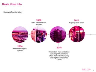 3
Beate Uhse info
History & founder story
2006
Walsoorden logistics
opened
2008
Scala Playhouse was
acquired
2016
Amsterdam -new centralized
Marketing/IT/Ecommerce
office; the Central Marketing
and Digital Competence
Centre
2016
Flagship store Berlin
 