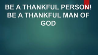 BE A THANKFUL PERSON!
BE A THANKFUL MAN OF
GOD
 