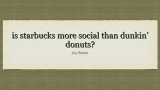 is starbucks more social than dunkin’is starbucks more social than dunkin’
donuts?donuts?
Joy Beatie
 