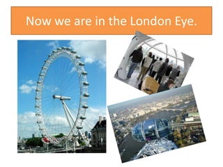 Now we are in the London Eye.
 