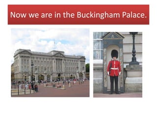 Now we are in the Buckingham Palace.
 