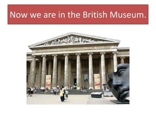 Now we are in the British Museum.
 