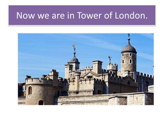 Now we are in Tower of London.
 