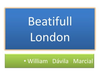 Beatifull
 London
• William Dávila Marcial
 