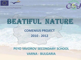 BEATIFUL  NATURE COMENIUS PROJECT           2010 - 2012 PEYO YAVOROV SECONDARY SCHOOL VARNA - BULGARIA 