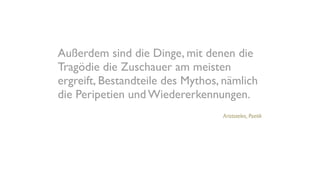 Außerdem sind die Dinge, mit denen die
Tragödie die Zuschauer am meisten
ergreift, Bestandteile des Mythos, nämlich
die Peripetien und Wiedererkennungen.
Aristoteles, Poetik
 