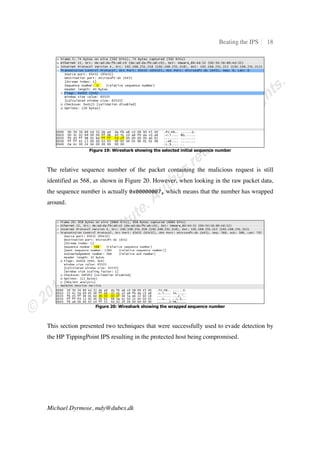 Beating the IPS 9
Michael Dyrmose, mdy@dubex.dk
Figure 2: Wireshark showing the successful attack
The payload in the ‡–ƒ–Š ƒ‘‹…ƒŽ‹œ‡ request contains the path to be reduced and it
is shown in Figure 3 using the hex editor HxD.
ɥɥɥɥ ɬ… ɥɥ ɫɭ ɫ‡ ɮƒ ɫ† ɭɭ ɫɬ ɭɩ ɬƒ ɭɰ ɮɫ ɭɫ ɭɪ ɮɮ ɬɨ ɎŜ œˆ „‹–†…™
ɥɥɨɥ ɮɭ ɬɰ ɬɯ ɭɬ ɭ‡ ɭɫ ɫɪ ɫ‡ ɭɪ ɬɭ ɫɰ ɭ† ɮɮ ɬɨ ɭˆ ɫɮ ˜‡† … 