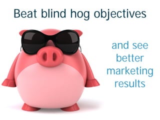 Beat blind hog objectives
and see
better
marketing
results

 