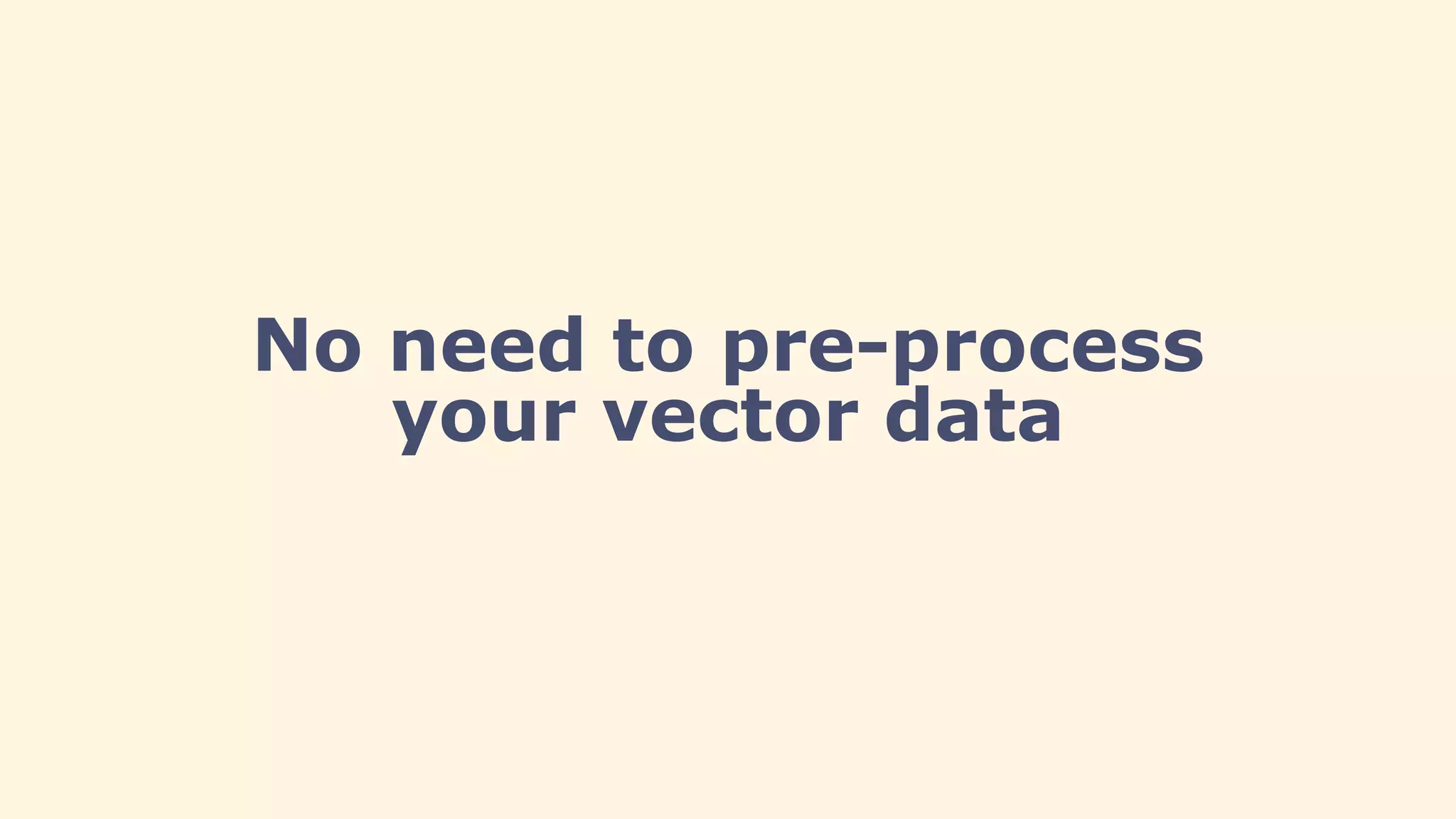 No need to pre-process
your vector data
 