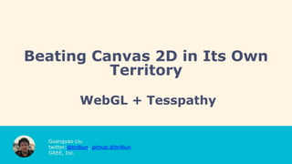 Beating Canvas 2D in Its Own
Territory
WebGL + Tesspathy
Guangyao Liu
twitter:@brilliun, github:@brilliun
GREE, Inc.
 