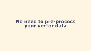 No need to pre-process
your vector data
 