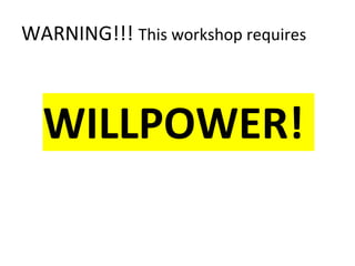 WARNING!!! This workshop requires
WILLPOWER!
 