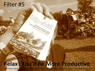 Filter #5
Relax! You’ll Be More Productive
http://www.nytimes.com/2013/02/10/opinion/sunday/relax-youll-be-more-productive.html?smid=tw-share&_r=1&
 