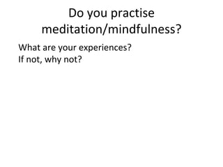 Do you practise
meditation/mindfulness?
What are your experiences?
If not, why not?
 