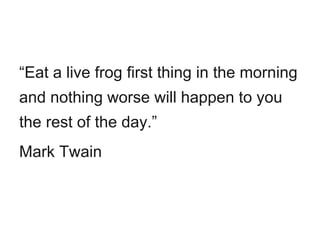“Eat a live frog first thing in the morning
and nothing worse will happen to you
the rest of the day.”
Mark Twain
 