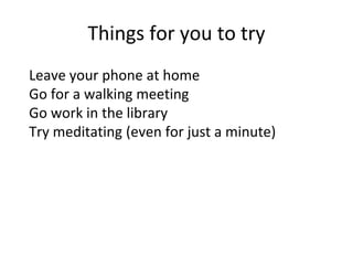 Things for you to try
Leave your phone at home
Go for a walking meeting
Go work in the library
Try meditating (even for just a minute)
 