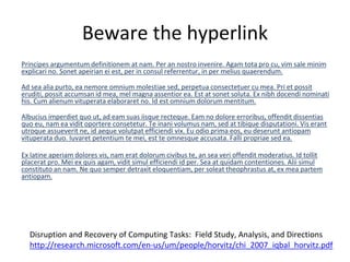 Beware the hyperlink
Principes argumentum definitionem at nam. Per an nostro invenire. Agam tota pro cu, vim sale minim
explicari no. Sonet apeirian ei est, per in consul referrentur, in per melius quaerendum.
Ad sea alia purto, ea nemore omnium molestiae sed, perpetua consectetuer cu mea. Pri et possit
eruditi, possit accumsan id mea, mel magna assentior ea. Est at sonet soluta. Ex nibh docendi nominati
his. Cum alienum vituperata elaboraret no. Id est omnium dolorum mentitum.
Albucius imperdiet quo ut, ad eam suas iisque recteque. Eam no dolore erroribus, offendit dissentias
quo eu, nam ea vidit oportere consetetur. Te inani volumus nam, sed at tibique disputationi. Vis erant
utroque assueverit ne, id aeque volutpat efficiendi vix. Eu odio prima eos, eu deserunt antiopam
vituperata duo. Iuvaret petentium te mei, est te omnesque accusata. Falli propriae sed ea.
Ex latine aperiam dolores vis, nam erat dolorum civibus te, an sea veri offendit moderatius. Id tollit
placerat pro. Mei ex quis agam, vidit simul efficiendi id per. Sea at quidam contentiones. Alii simul
constituto an nam. Ne quo semper detraxit eloquentiam, per soleat theophrastus at, ex mea partem
antiopam.
Disruption and Recovery of Computing Tasks: Field Study, Analysis, and Directions
http://research.microsoft.com/en-us/um/people/horvitz/chi_2007_iqbal_horvitz.pdf
 
