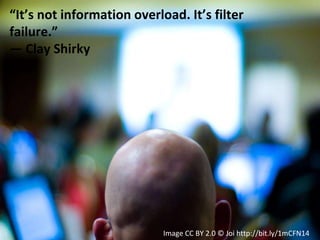 “It’s not information overload. It’s filter
failure.”
― Clay Shirky
Image CC BY 2.0 © Joi http://bit.ly/1mCFN14
 
