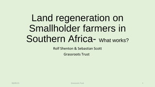 Land regeneration on
Smallholder farmers in
Southern Africa- What works?
Rolf Shenton & Sebastian Scott
Grassroots Trust
06/05/15 Grassroots Trust 1
 