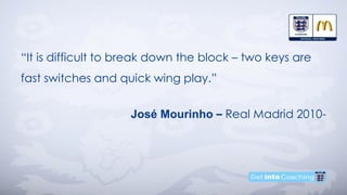 “It is difficult to break down the block – two keys are
fast switches and quick wing play.”
José Mourinho – Real Madrid 2010-
 