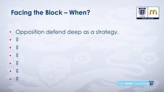 Facing the Block – When?
• Opposition defend deep as a strategy.
• ?
• ?
• ?
• ?
• ?
• ?
 