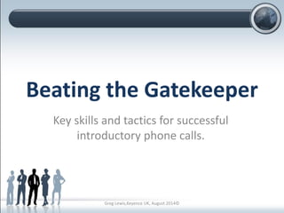 Beating the Gatekeeper
Key skills and tactics for successful
introductory phone calls.
Greg Lewis,Keyence UK, August 2014©
 