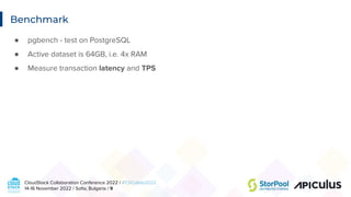 CloudStack Collaboration Conference 2022 / #CSCollab2022
14-16 November 2022 / Soﬁa, Bulgaria / 9
Benchmark
● pgbench - test on PostgreSQL
● Active dataset is 64GB, i.e. 4x RAM
● Measure transaction latency and TPS
 
