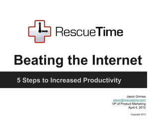 Beating the Internet
5 Steps to Increased Productivity
Jason Grimes
jason@rescuetime.com
VP of Product Marketing
April 4, 2012
Copyright 2012
 