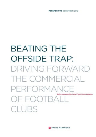 perspective DECEMBER 2012




BEATING THE
OFFSIDE TRAP:
DRIVING FORWARD
THE COMMERCIAL
PERFORMANCE  Enrico Lanzavecchia, Faizal Patel, Marco Labianca




OF FOOTBALL
CLUBS
 