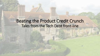 Beating the Product Credit Crunch
Tales from the Tech Debt front-line
1
 