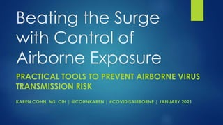 Beating the Surge
with Control of
Airborne Exposure
PRACTICAL TOOLS TO PREVENT AIRBORNE VIRUS
TRANSMISSION RISK
KAREN COHN, MS, CIH | @COHNKAREN | #COVIDISAIRBORNE | JANUARY 2021
 