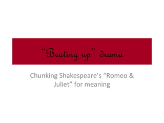 “Beating up” drama
Chunking Shakespeare’s “Romeo &
       Juliet” for meaning
 
