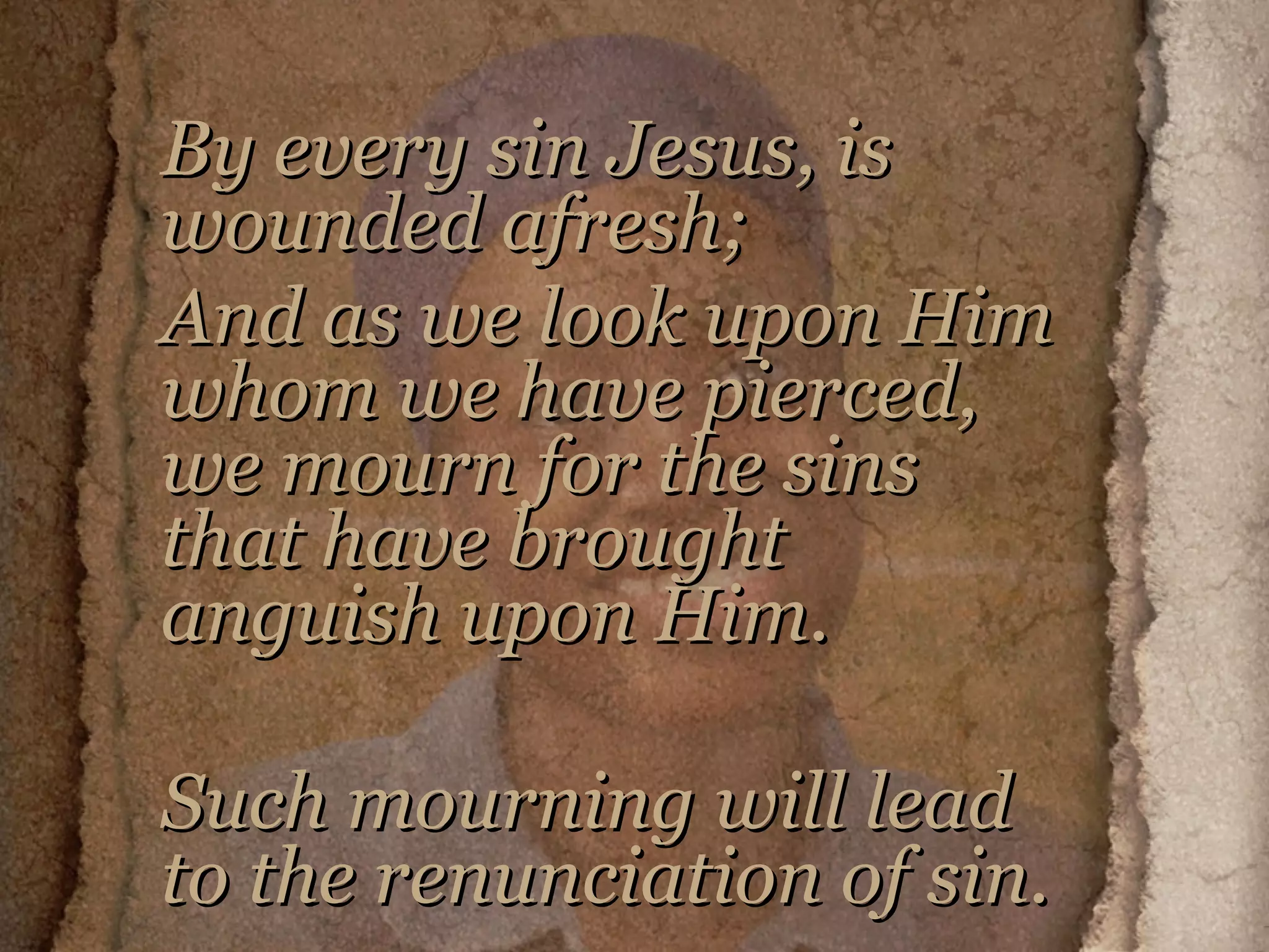 By every sin Jesus, is wounded afresh;  And as we look upon Him whom we have pierced, we mourn for the sins that have brought anguish upon Him.  Such mourning will lead to the renunciation of sin. 