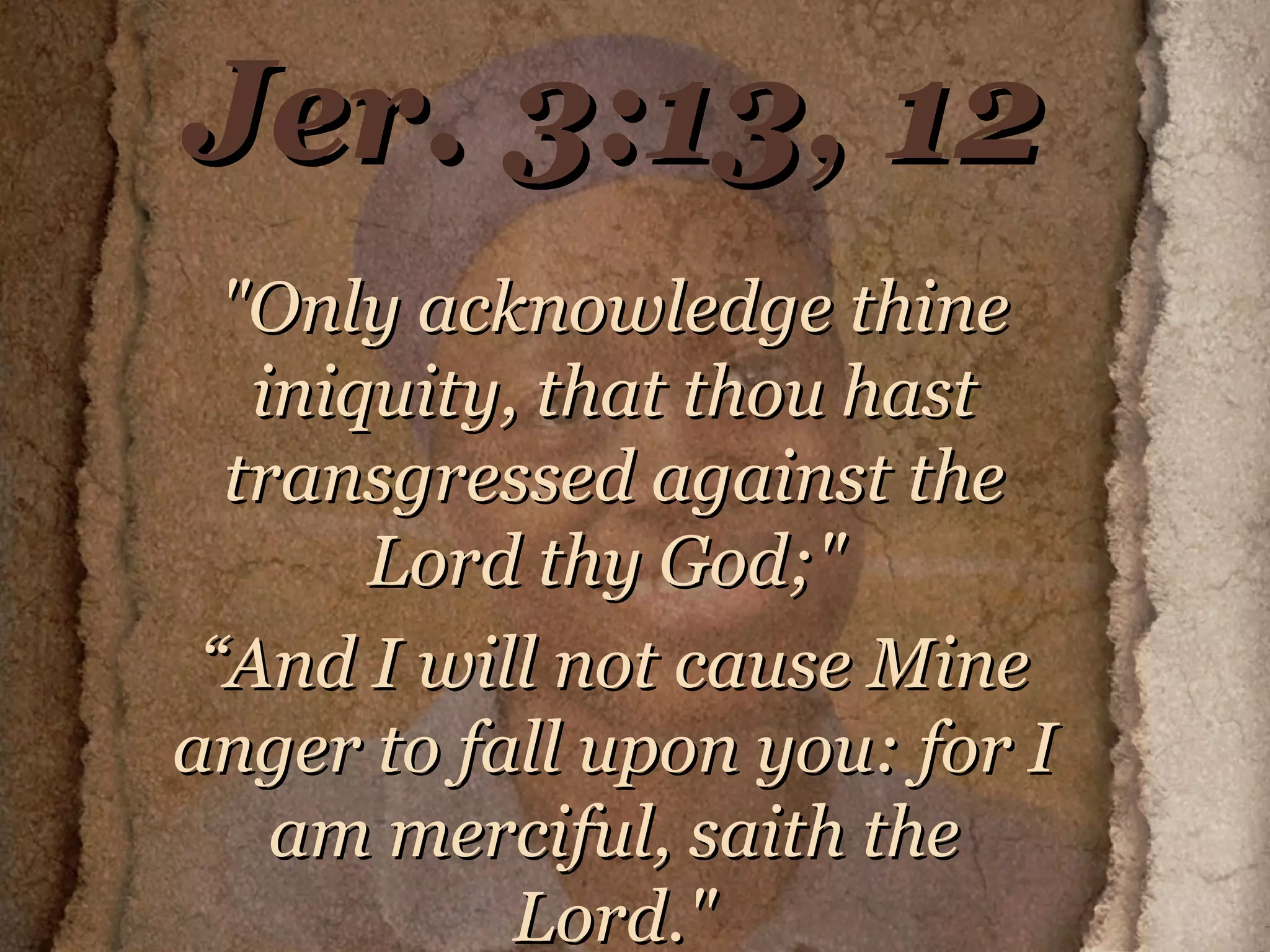 Jer. 3:13, 12 "Only acknowledge thine iniquity, that thou hast transgressed against the Lord thy God;"  “ And I will not cause Mine anger to fall upon you: for I am merciful, saith the Lord." 