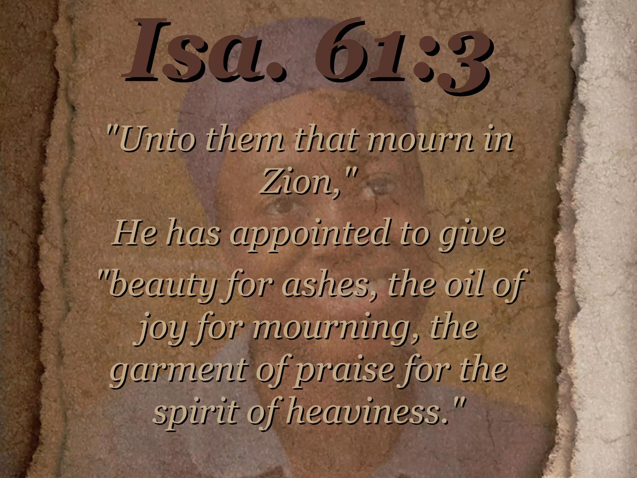 Isa. 61:3 "Unto them that mourn in Zion," He has appointed to give "beauty for ashes, the oil of joy for mourning, the garment of praise for the spirit of heaviness." 