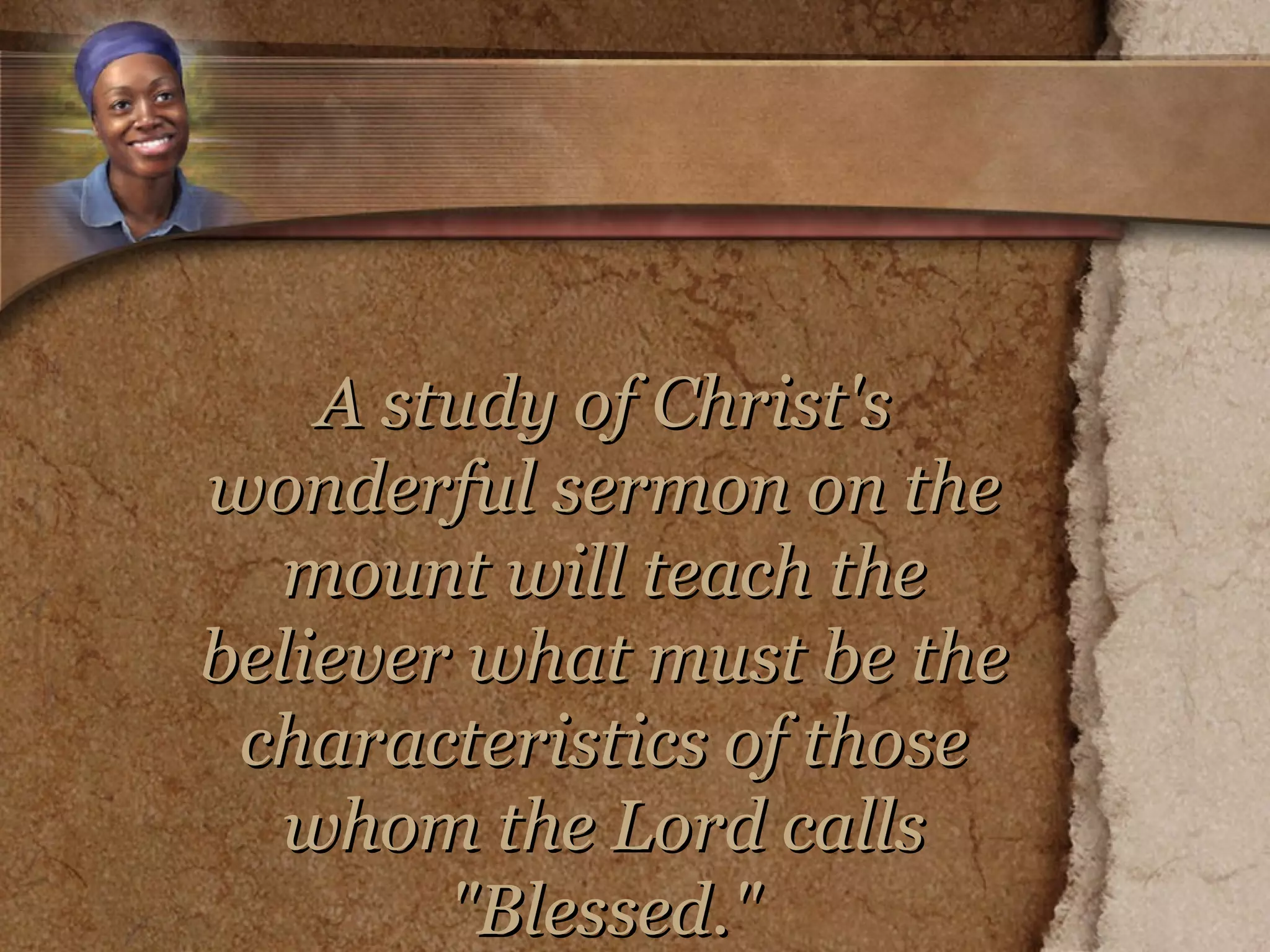 A study of Christ's wonderful sermon on the mount will teach the believer what must be the characteristics of those whom the Lord calls "Blessed." 