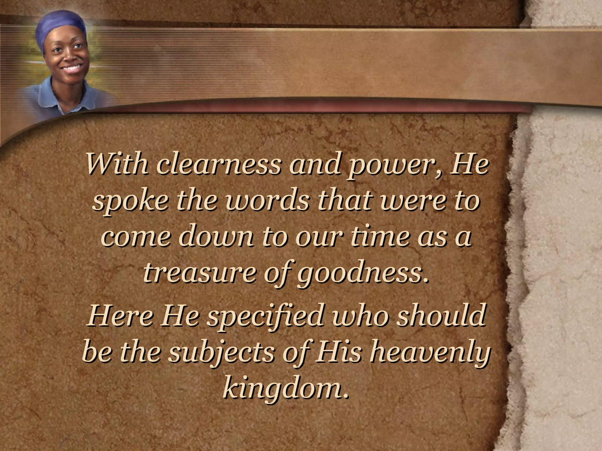 With clearness and power, He spoke the words that were to come down to our time as a treasure of goodness. Here He specified who should be the subjects of His heavenly kingdom. 