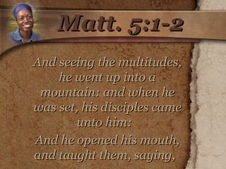 Matt. 5:1-2 And seeing the multitudes, he went up into a mountain: and when he was set, his disciples came unto him:  And he opened his mouth, and taught them, saying,       