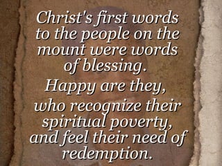 Christ's first words to the people on the mount were words of blessing.  Happy are they,  who recognize their spiritual poverty, and feel their need of redemption. 