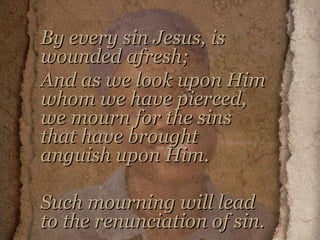 By every sin Jesus, is wounded afresh;  And as we look upon Him whom we have pierced, we mourn for the sins that have brought anguish upon Him.  Such mourning will lead to the renunciation of sin. 