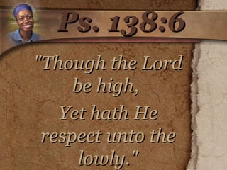 Ps. 138:6 "Though the Lord be high,  Yet hath He respect unto the lowly."   