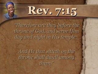 Rev. 7:15 “ Therefore are they before the throne of God, and serve Him day and night in His temple:  And He that sitteth on the throne shall dwell among them.”   