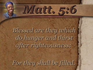 Matt. 5:6 Blessed are they which do hunger and thirst after righteousness:  For they shall be filled.   