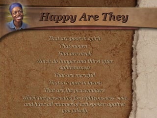 Happy Are They That are poor in spirit That mourn  That are meek Which do hunger and thirst after righteousness That are merciful That are pure in heart That are the peacemakers Which are persecuted for righteousness' sake and have all manner of evil spoken against you falsely 