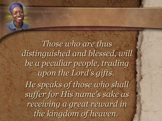 Those who are thus distinguished and blessed, will be a peculiar people, trading upon the Lord's gifts.  He speaks of those who shall suffer for His name's sake as receiving a great reward in the kingdom of heaven.   