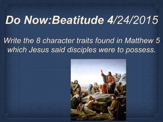 Do Now:Beatitude 4/24/2015
Write the 8 character traits found in Matthew 5
which Jesus said disciples were to possess.
 